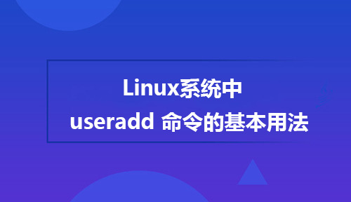 谈一谈Linux系统中 useradd 命令的基本用法