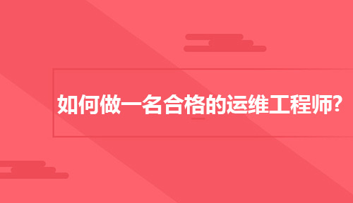 运维工作师需要什么样的技能及素质?如何做一名合格的运维工程师?