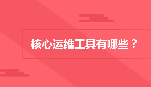 运维人员应该知道的核心运维工具有哪些？