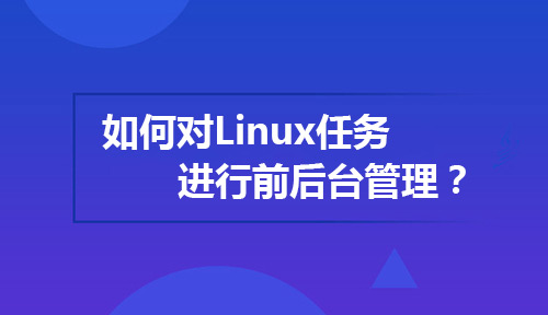 在Linux系统中如何对Linux任务进行前后台管理？