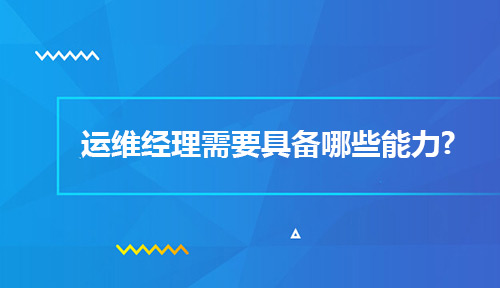 想成为一名运维经理需要具备哪些能力？