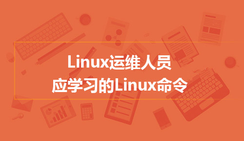 Linux运维人员应学习的Linux命令有哪些？