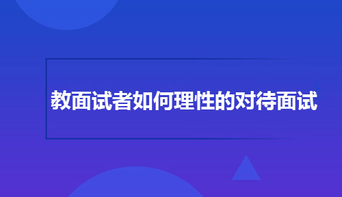 教面试者如何理性的对待面试